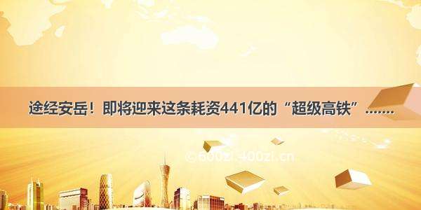 途经安岳！即将迎来这条耗资441亿的“超级高铁”.......