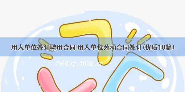 用人单位签订聘用合同 用人单位劳动合同签订(优质10篇)