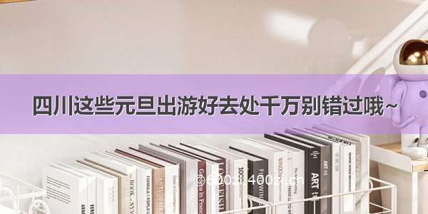 四川这些元旦出游好去处千万别错过哦~