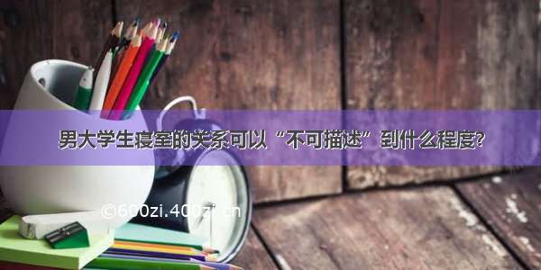 男大学生寝室的关系可以“不可描述”到什么程度？