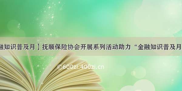 【金融知识普及月】抚顺保险协会开展系列活动助力“金融知识普及月”宣传