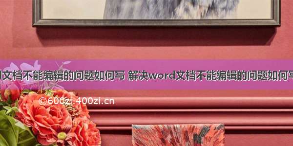 解决Word文档不能编辑的问题如何写 解决word文档不能编辑的问题如何写文字(8篇)