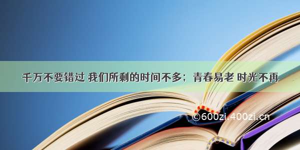 千万不要错过 我们所剩的时间不多；青春易老 时光不再