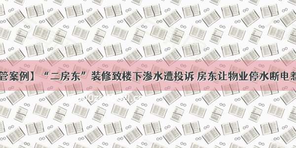 【物管案例】“二房东”装修致楼下渗水遭投诉 房东让物业停水断电惹官司！