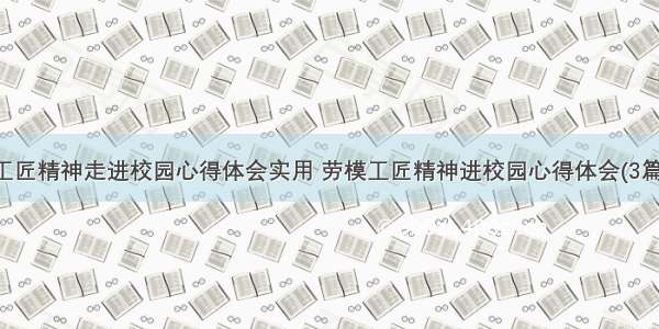 工匠精神走进校园心得体会实用 劳模工匠精神进校园心得体会(3篇)