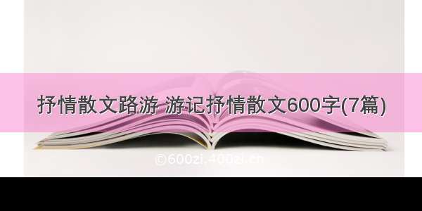 抒情散文路游 游记抒情散文600字(7篇)