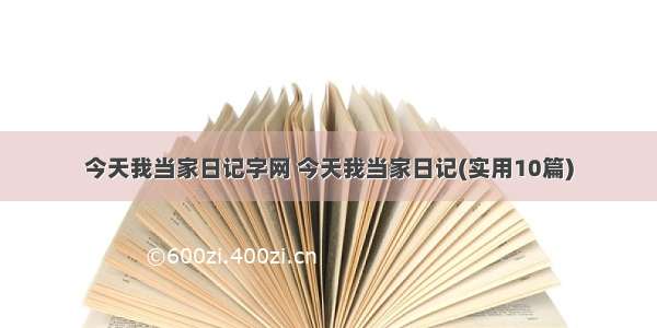 今天我当家日记字网 今天我当家日记(实用10篇)