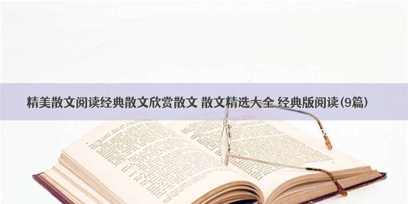 精美散文阅读经典散文欣赏散文 散文精选大全 经典版阅读(9篇)