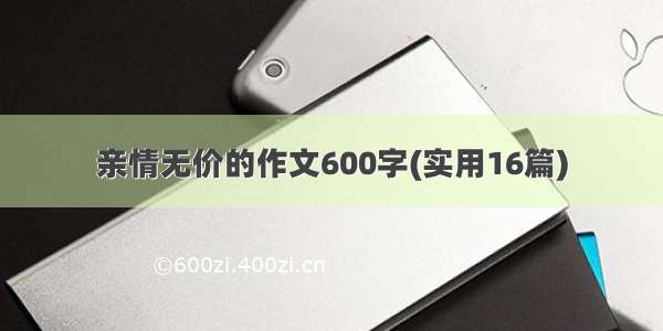 亲情无价的作文600字(实用16篇)