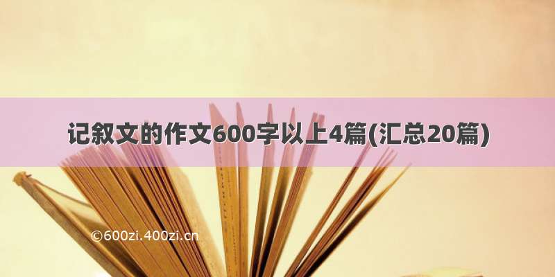 记叙文的作文600字以上4篇(汇总20篇)