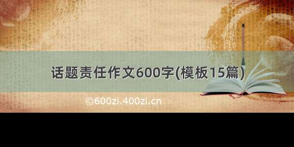 话题责任作文600字(模板15篇)