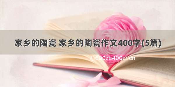 家乡的陶瓷 家乡的陶瓷作文400字(5篇)