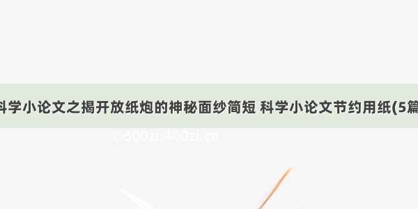 科学小论文之揭开放纸炮的神秘面纱简短 科学小论文节约用纸(5篇)