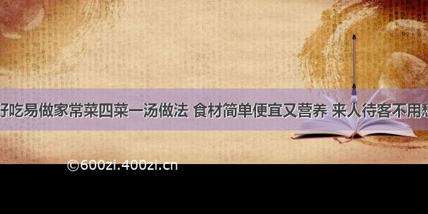 好吃易做家常菜四菜一汤做法 食材简单便宜又营养 来人待客不用愁