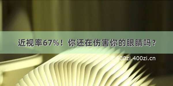 近视率67%！你还在伤害你的眼睛吗？