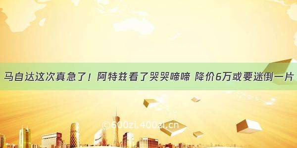 马自达这次真急了！阿特兹看了哭哭啼啼 降价6万或要迷倒一片