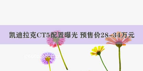 凯迪拉克CT5配置曝光 预售价28-34万元