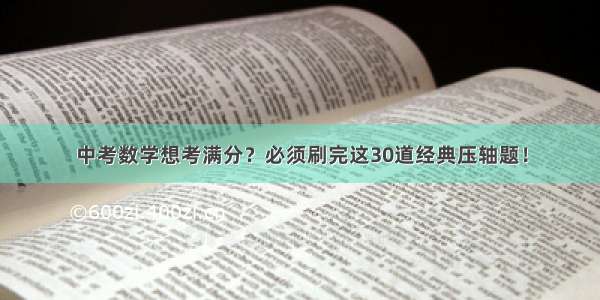 中考数学想考满分？必须刷完这30道经典压轴题！