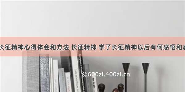 精神谱系长征精神心得体会和方法 长征精神 学了长征精神以后有何感悟和启发?(2篇)