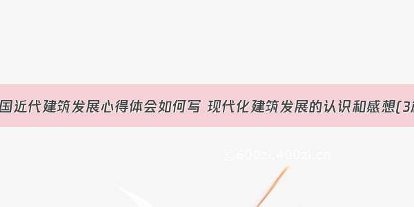 中国近代建筑发展心得体会如何写 现代化建筑发展的认识和感想(3篇)