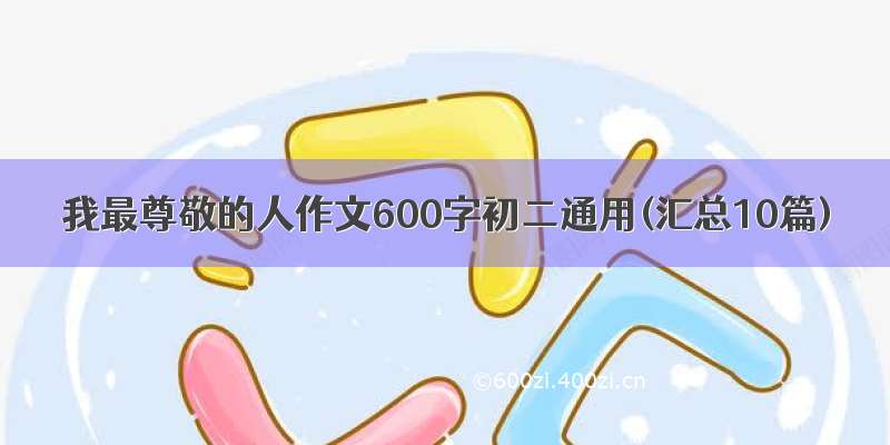 我最尊敬的人作文600字初二通用(汇总10篇)