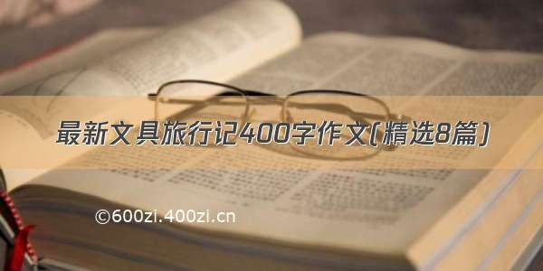 最新文具旅行记400字作文(精选8篇)