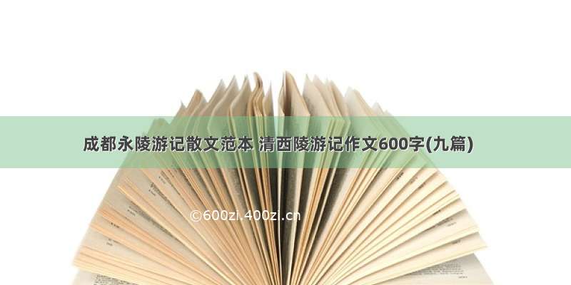 成都永陵游记散文范本 清西陵游记作文600字(九篇)