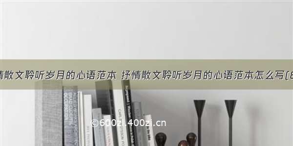 抒情散文聆听岁月的心语范本 抒情散文聆听岁月的心语范本怎么写(8篇)