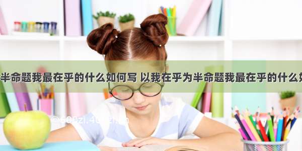 以我在乎为半命题我最在乎的什么如何写 以我在乎为半命题我最在乎的什么如何写作文(