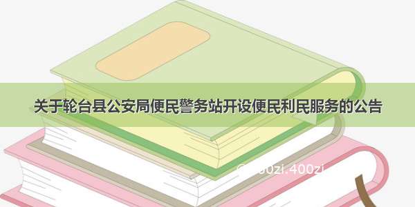 关于轮台县公安局便民警务站开设便民利民服务的公告