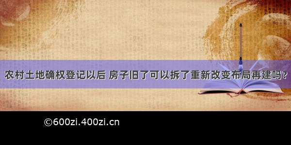 农村土地确权登记以后 房子旧了可以拆了重新改变布局再建吗？
