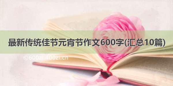 最新传统佳节元宵节作文600字(汇总10篇)