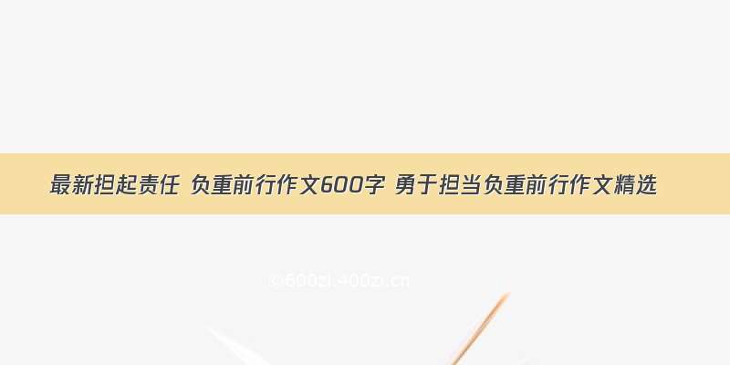 最新担起责任 负重前行作文600字 勇于担当负重前行作文精选