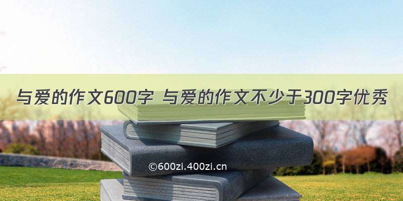 与爱的作文600字 与爱的作文不少于300字优秀