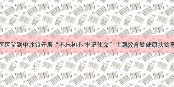 桂平市中医医院到中沙镇开展“不忘初心 牢记使命”主题教育暨健康扶贫再出发活动