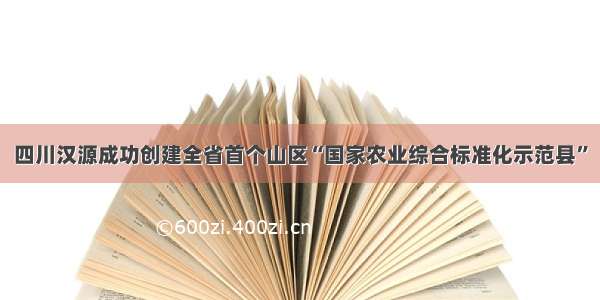 四川汉源成功创建全省首个山区“国家农业综合标准化示范县”