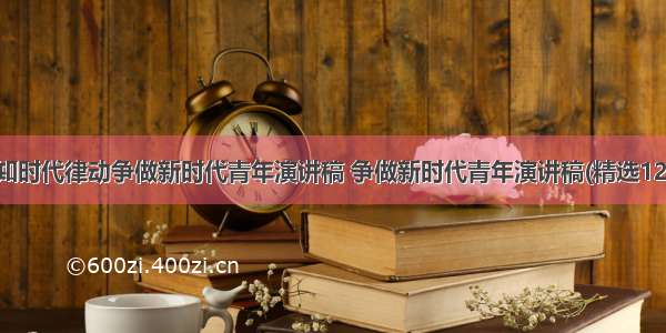 感知时代律动争做新时代青年演讲稿 争做新时代青年演讲稿(精选12篇)