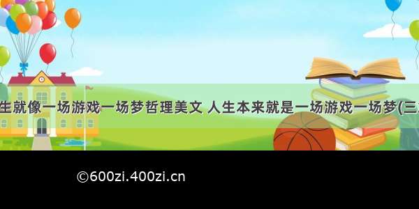 人生就像一场游戏一场梦哲理美文 人生本来就是一场游戏一场梦(三篇)