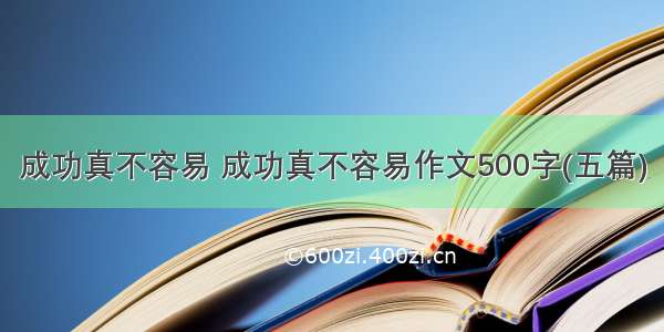 成功真不容易 成功真不容易作文500字(五篇)