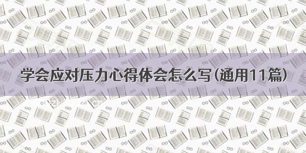 学会应对压力心得体会怎么写(通用11篇)