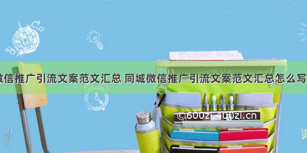 同城微信推广引流文案范文汇总 同城微信推广引流文案范文汇总怎么写(三篇)