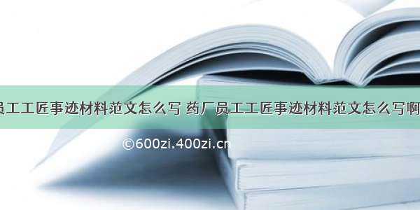 药厂员工工匠事迹材料范文怎么写 药厂员工工匠事迹材料范文怎么写啊(六篇)