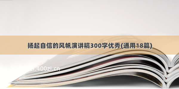 扬起自信的风帆演讲稿300字优秀(通用18篇)