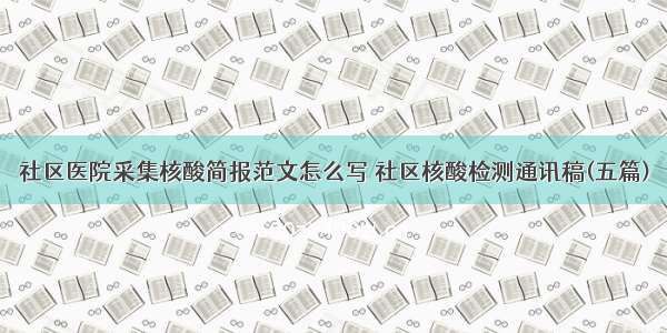 社区医院采集核酸简报范文怎么写 社区核酸检测通讯稿(五篇)