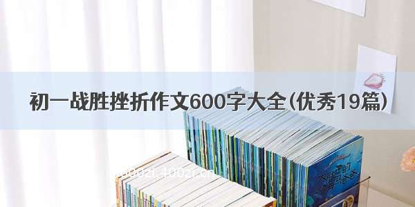 初一战胜挫折作文600字大全(优秀19篇)