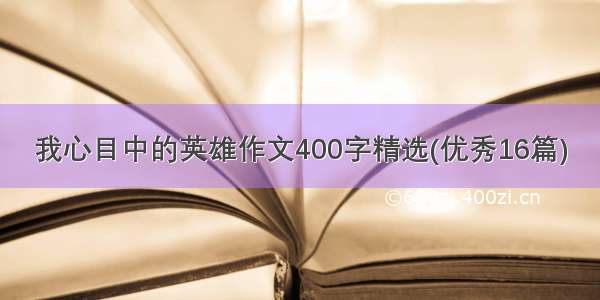 我心目中的英雄作文400字精选(优秀16篇)