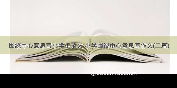 围绕中心意思写小学生范文 小学围绕中心意思写作文(二篇)