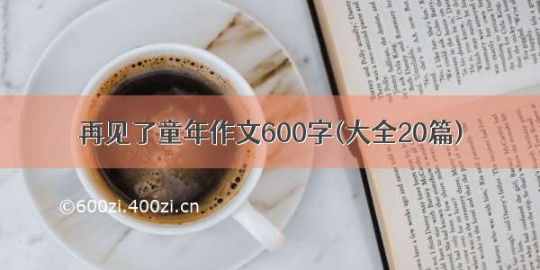 再见了童年作文600字(大全20篇)