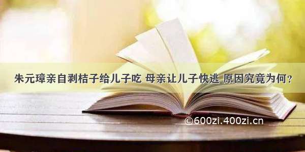 朱元璋亲自剥桔子给儿子吃 母亲让儿子快逃 原因究竟为何？