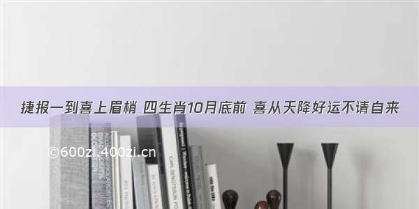 捷报一到喜上眉梢 四生肖10月底前 喜从天降好运不请自来